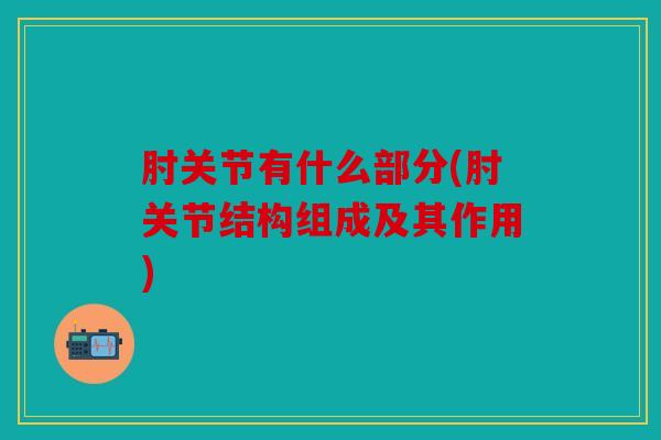 肘关节有什么部分(肘关节结构组成及其作用)