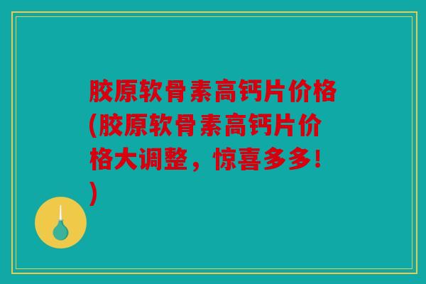 胶原软骨素高钙片价格(胶原软骨素高钙片价格大调整，惊喜多多！)