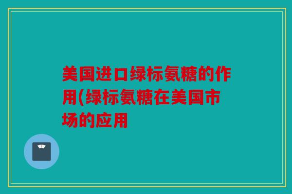 美国进口绿标氨糖的作用(绿标氨糖在美国市场的应用