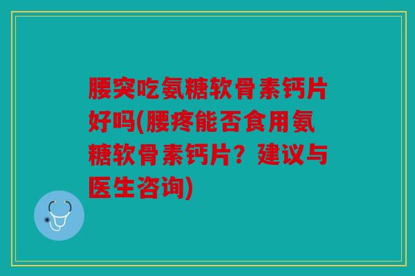 腰突吃氨糖软骨素钙片好吗(腰疼能否食用氨糖软骨素钙片？建议与医生咨询)