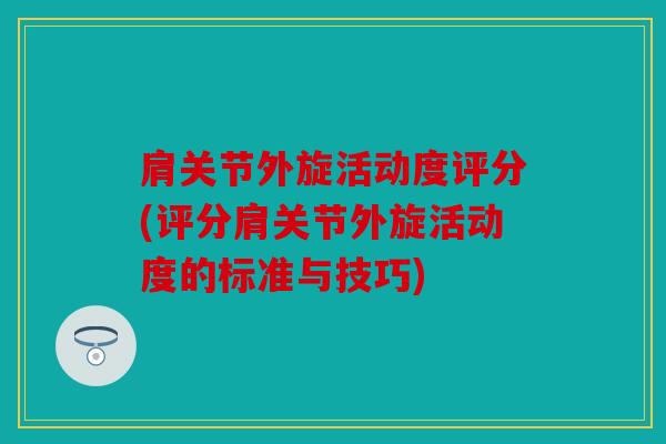 肩关节外旋活动度评分(评分肩关节外旋活动度的标准与技巧)