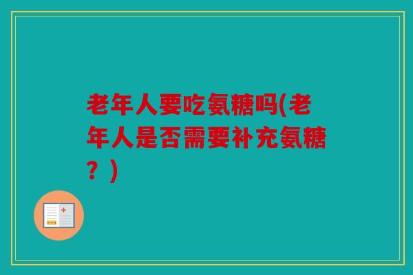 老年人要吃氨糖吗(老年人是否需要补充氨糖？)