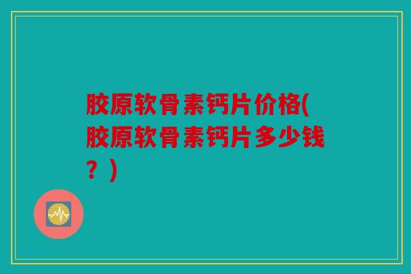 胶原软骨素钙片价格(胶原软骨素钙片多少钱？)