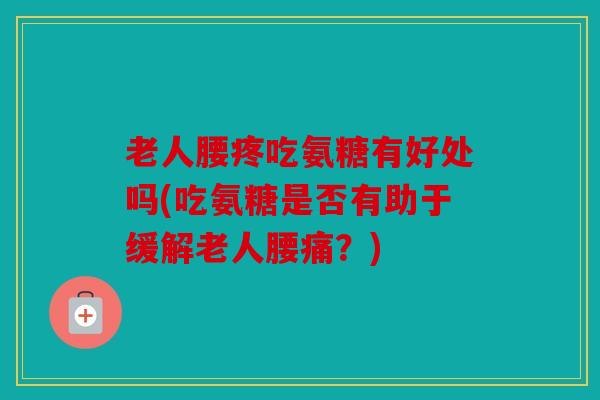 老人腰疼吃氨糖有好处吗(吃氨糖是否有助于缓解老人腰痛？)