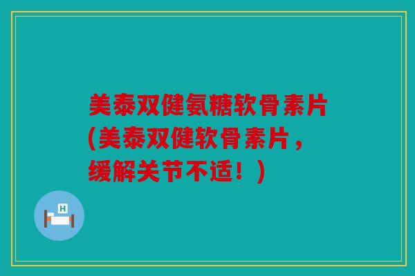 美泰双健氨糖软骨素片(美泰双健软骨素片，缓解关节不适！)