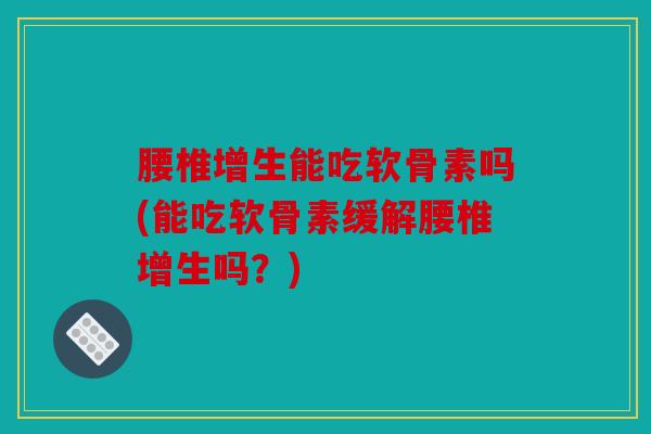 腰椎增生能吃软骨素吗(能吃软骨素缓解腰椎增生吗？)