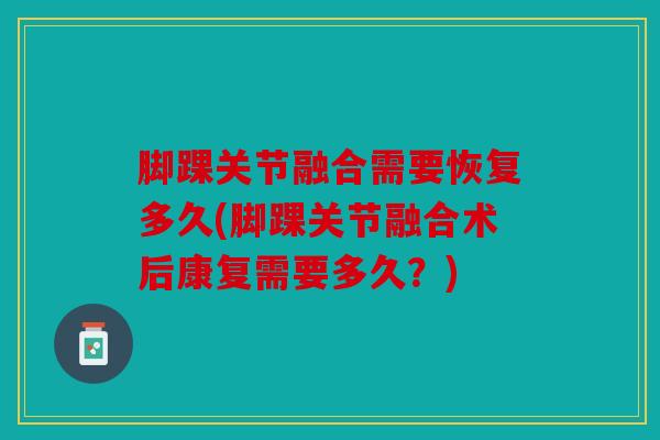 脚踝关节融合需要恢复多久(脚踝关节融合术后康复需要多久？)
