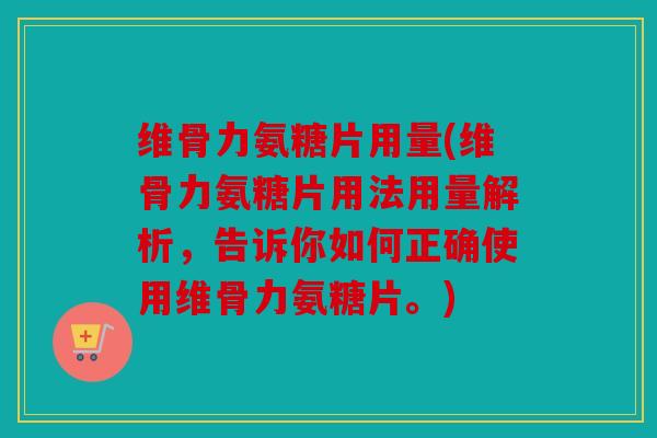 维骨力氨糖片用量(维骨力氨糖片用法用量解析，告诉你如何正确使用维骨力氨糖片。)