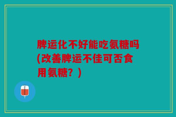 脾运化不好能吃氨糖吗(改善脾运不佳可否食用氨糖？)