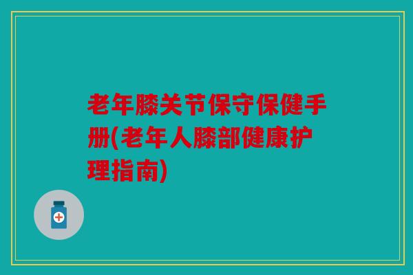 老年膝关节保守保健手册(老年人膝部健康护理指南)