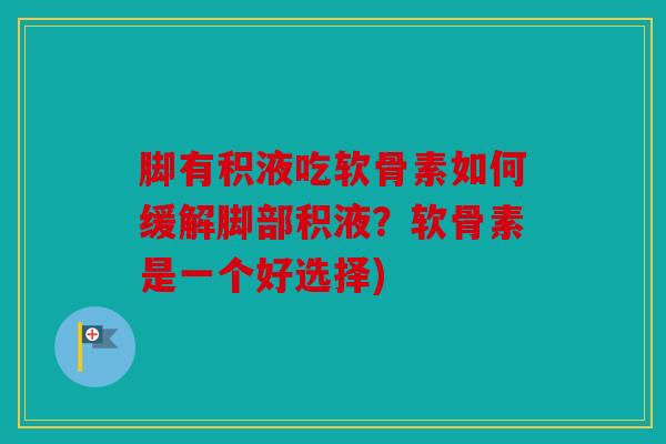 脚有积液吃软骨素如何缓解脚部积液？软骨素是一个好选择)