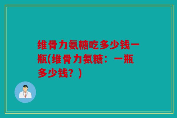 维骨力氨糖吃多少钱一瓶(维骨力氨糖：一瓶多少钱？)