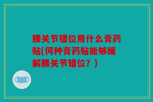 腰关节错位用什么膏药贴(何种膏药贴能够缓解腰关节错位？)