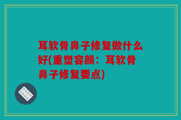 耳软骨鼻子修复做什么好(重塑容颜：耳软骨鼻子修复要点)