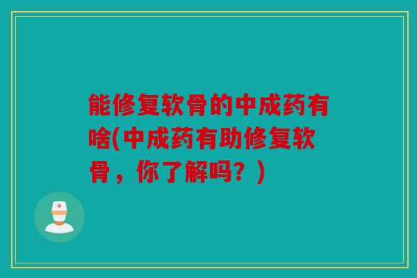 能修复软骨的中成药有啥(中成药有助修复软骨，你了解吗？)