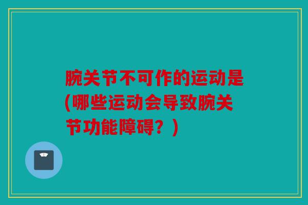 腕关节不可作的运动是(哪些运动会导致腕关节功能障碍？)