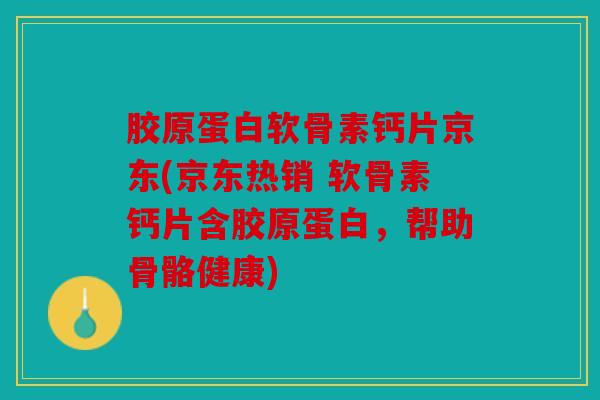胶原蛋白软骨素钙片京东(京东热销 软骨素钙片含胶原蛋白，帮助骨骼健康)