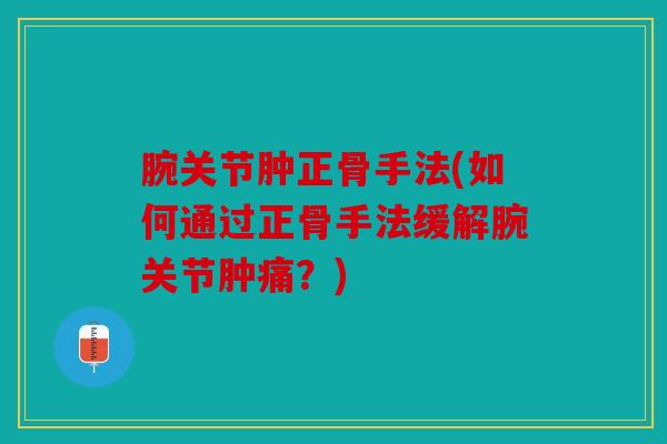 腕关节肿正骨手法(如何通过正骨手法缓解腕关节肿痛？)