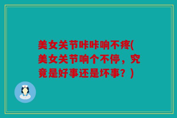 美女关节咔咔响不疼(美女关节响个不停，究竟是好事还是坏事？)