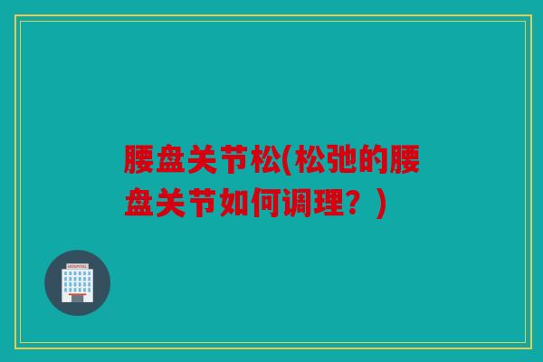腰盘关节松(松弛的腰盘关节如何调理？)