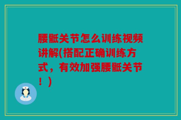 腰骶关节怎么训练视频讲解(搭配正确训练方式，有效加强腰骶关节！)