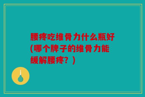 腰疼吃维骨力什么瓶好(哪个牌子的维骨力能缓解腰疼？)
