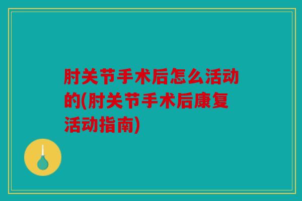 肘关节手术后怎么活动的(肘关节手术后康复活动指南)