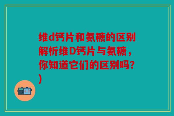 维d钙片和氨糖的区别解析维D钙片与氨糖，你知道它们的区别吗？)