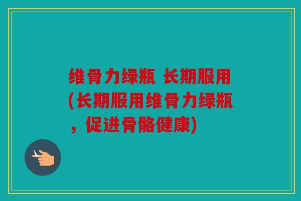 维骨力绿瓶 长期服用(长期服用维骨力绿瓶，促进骨骼健康)