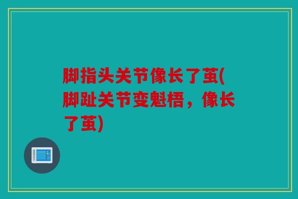 脚指头关节像长了茧(脚趾关节变魁梧，像长了茧)