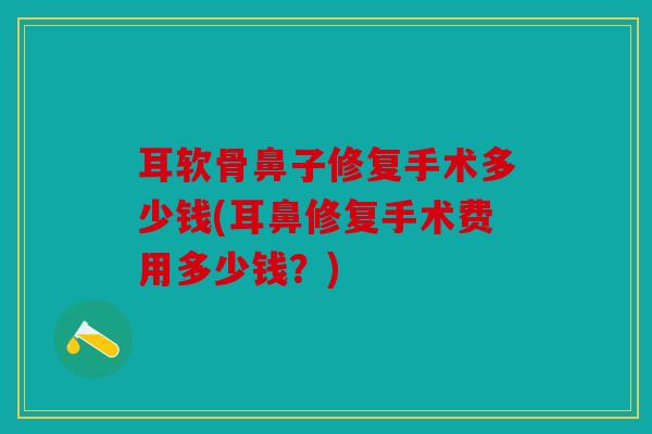 耳软骨鼻子修复手术多少钱(耳鼻修复手术费用多少钱？)