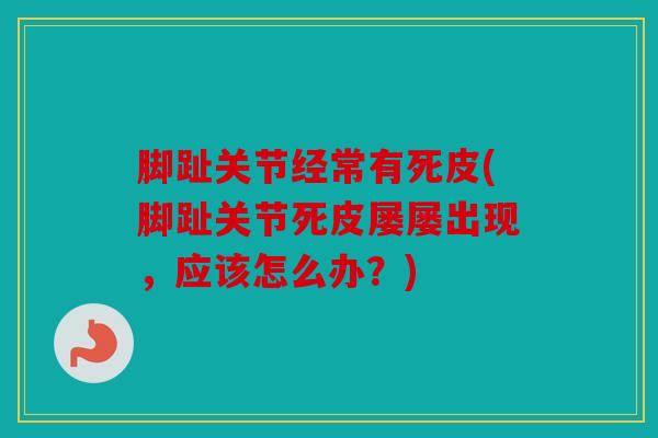 脚趾关节经常有死皮(脚趾关节死皮屡屡出现，应该怎么办？)