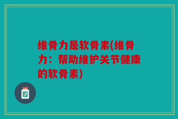 维骨力是软骨素(维骨力：帮助维护关节健康的软骨素)