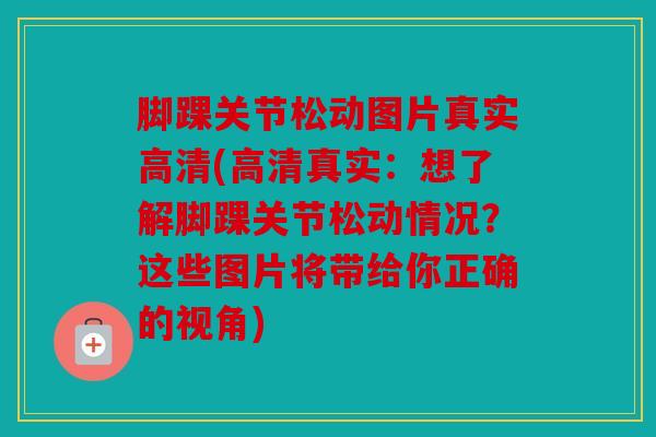 脚踝关节松动图片真实高清(高清真实：想了解脚踝关节松动情况？这些图片将带给你正确的视角)
