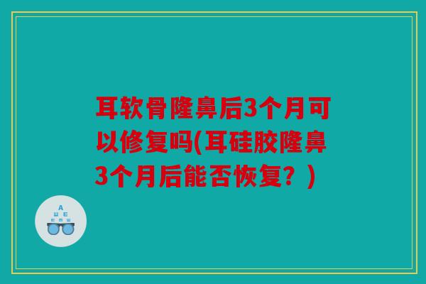 耳软骨隆鼻后3个月可以修复吗(耳硅胶隆鼻3个月后能否恢复？)