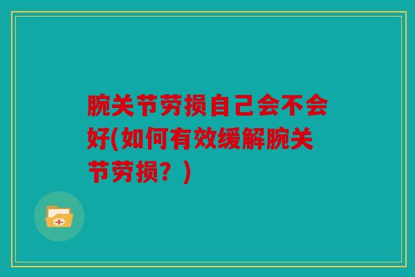 腕关节劳损自己会不会好(如何有效缓解腕关节劳损？)