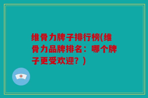 维骨力牌子排行榜(维骨力品牌排名：哪个牌子更受欢迎？)