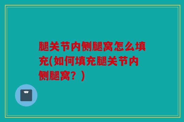腿关节内侧腿窝怎么填充(如何填充腿关节内侧腿窝？)