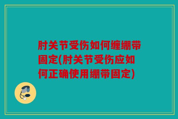 肘关节受伤如何缠绷带固定(肘关节受伤应如何正确使用绷带固定)
