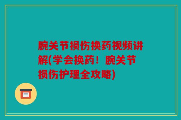 腕关节损伤换药视频讲解(学会换药！腕关节损伤护理全攻略)