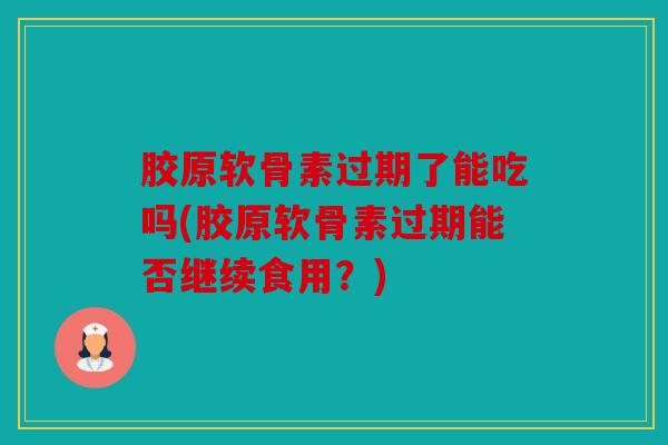胶原软骨素过期了能吃吗(胶原软骨素过期能否继续食用？)