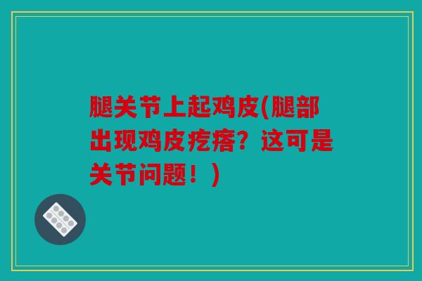 腿关节上起鸡皮(腿部出现鸡皮疙瘩？这可是关节问题！)