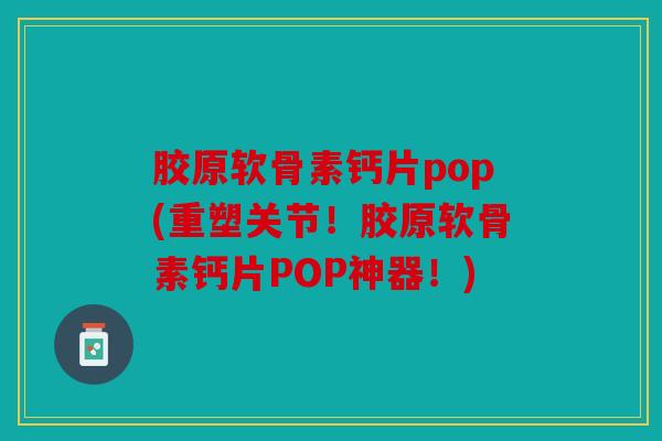 胶原软骨素钙片pop(重塑关节！胶原软骨素钙片POP神器！)