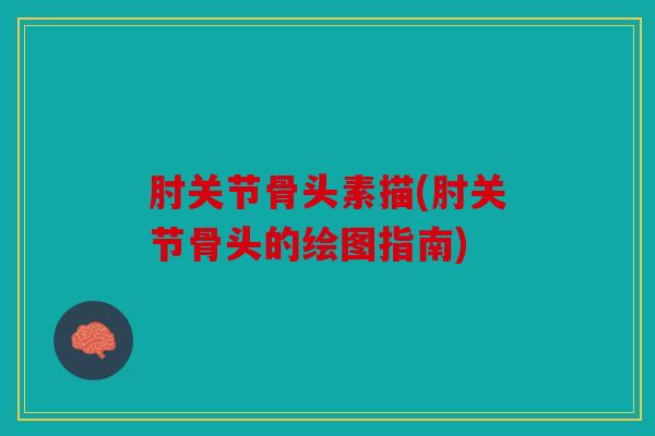 肘关节骨头素描(肘关节骨头的绘图指南)