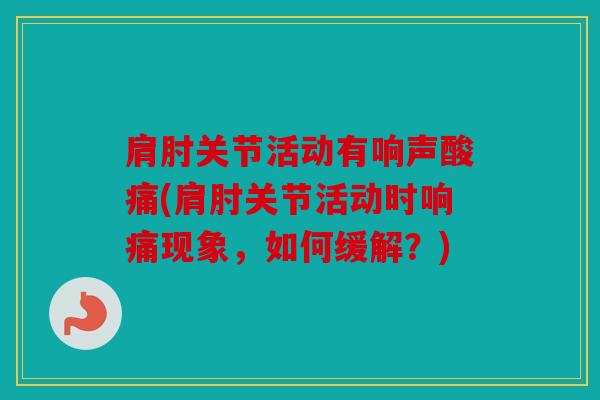 肩肘关节活动有响声酸痛(肩肘关节活动时响痛现象，如何缓解？)