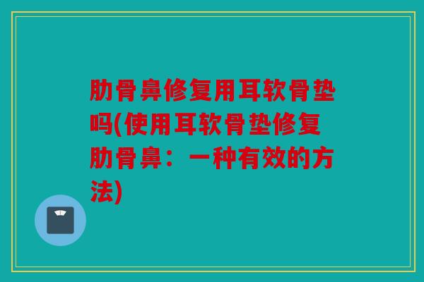 肋骨鼻修复用耳软骨垫吗(使用耳软骨垫修复肋骨鼻：一种有效的方法)