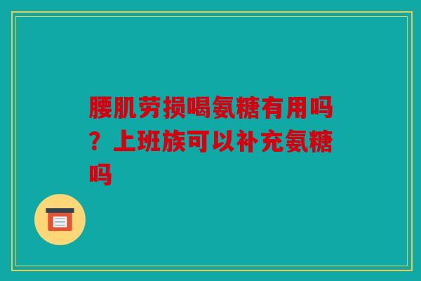 腰肌劳损喝氨糖有用吗？上班族可以补充氨糖吗