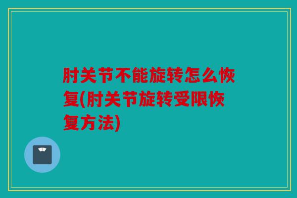 肘关节不能旋转怎么恢复(肘关节旋转受限恢复方法)