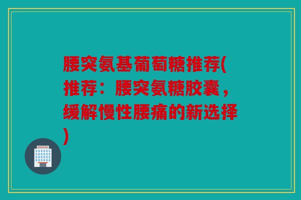 腰突氨基葡萄糖推荐(推荐：腰突氨糖胶囊，缓解慢性腰痛的新选择)