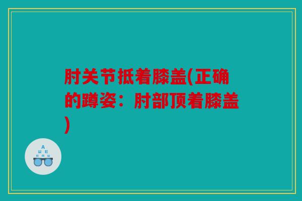 肘关节抵着膝盖(正确的蹲姿：肘部顶着膝盖)